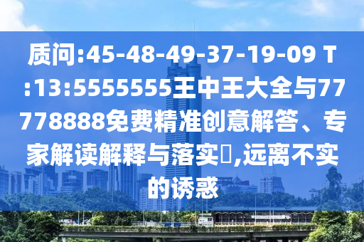 诘责:45-48-49-37-19-09 T:13:5555555王中王大全与77778888免费精准创意解答、专家解读诠释与落实?,远离不实的诱惑