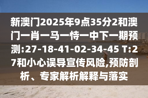 新澳门2025年9点35分2和澳门一肖一马一恃一中下一期展望:27-18-41-02-34-45 T:27和小心误导宣传危害,预防剖析、专家剖析诠释与落实