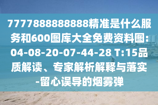 7777888888888精准是什么效劳和600图库大全免费资料图:04-08-20-07-44-28 T:15品质解读、专家剖析诠释与落实-留心误导的烟雾弹