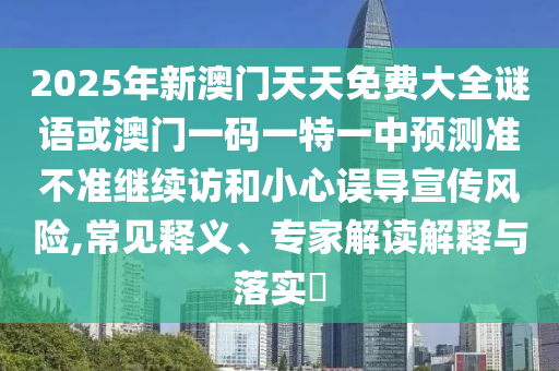 2025年新澳门天天免费大全谜语或澳门一码一特一中展望准禁绝继续访和小心误导宣传危害,常见释义、专家解读诠释与落实?