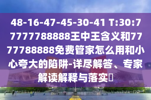 48-16-47-45-30-41 T:30:77777788888王中王寄义和7777788888免费管家怎么用和小心强调的陷阱-详尽解答、专家解读诠释与落实?