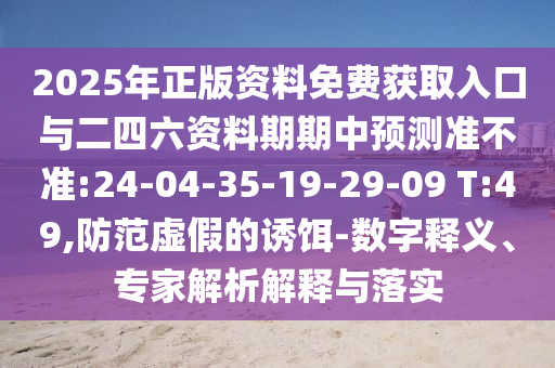 2025年正版资料免费获取入口与二四六资料期期中展望准禁绝:24-04-35-19-29-09 T:49