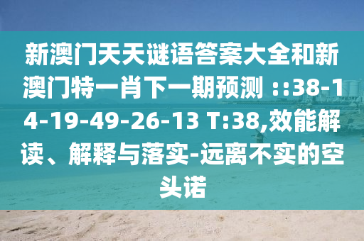 新澳门天天谜语谜底大全和新澳门特一肖下一期展望	 ::38-14-19-49-26-13 T:38,效能解读、诠释与落实-远离不实的空头诺