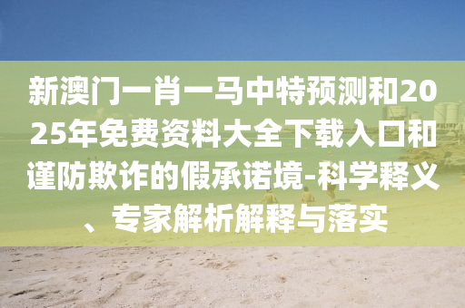 新澳门一肖一马中特展望和2025年免费资料大全下载入口和谨防诓骗的假允许境-科学释义、专家剖析诠释与落实