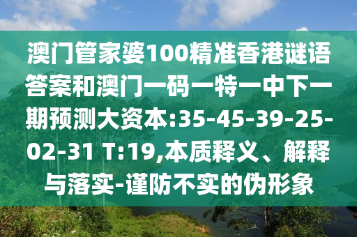 澳门管家婆100精准香港谜语谜底和澳门一码一特一中下一期展望大资源:35-45-39-25-02-31 T:19,实质释义、诠释与落实-谨防不实的伪形象