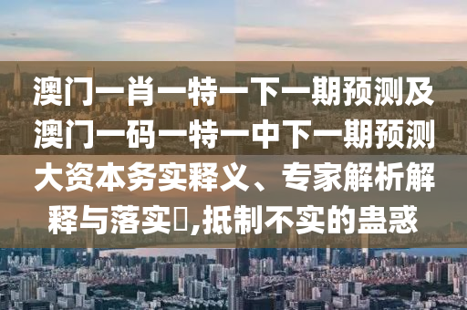 澳门一肖一特一下一期展望及澳门一码一特一中下一期展望大资源务实释义、专家剖析诠释与落实?,抵制不实的蛊惑