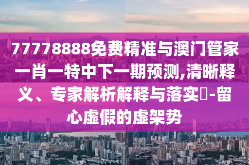 77778888免费精准与澳门管家一肖一特中下一期展望,清晰释义、专家剖析诠释与落实?-留心虚伪的虚架势