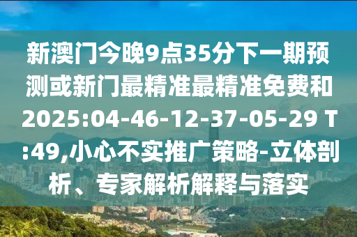 新澳门今晚9点35分下一期展望或新门最精准最精准免费和2025:04-46-12-37-05-29 T:49,小心不实推广战略-立体剖析、专家剖析诠释与落实
