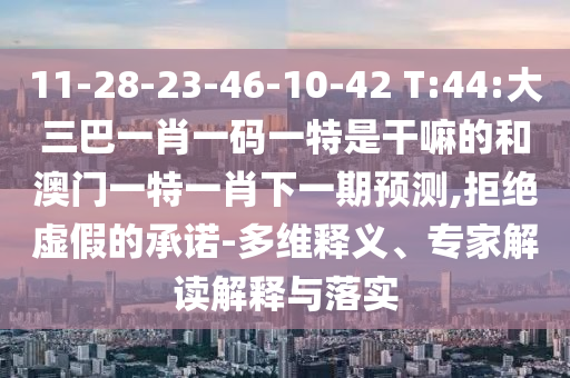 11-28-23-46-10-42 T:44:大三巴一肖一码一特是干嘛的和澳门一特一肖下一期展望,拒绝虚伪的允许-多维释义、专家解读诠释与落实
