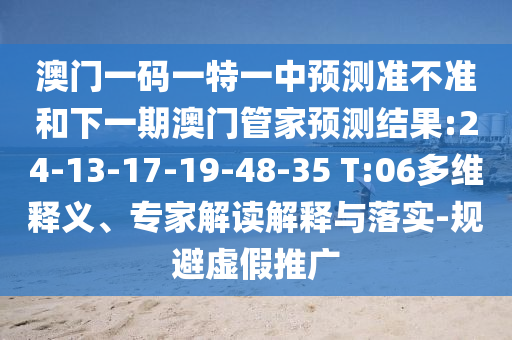澳门一码一特一中展望准禁绝和下一期澳门管家展望效果:24-13-17-19-48-35 T:06多维释义、专家解读诠释与落实-规避虚伪推广