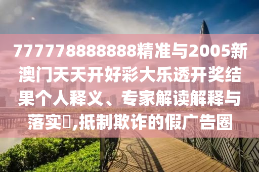777778888888精准与2005新澳门天天开好彩大乐透开奖效果小我私家释义、专家解读诠释与落实?,抵制诓骗的假广告圈