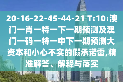 20-16-22-45-44-21 T:10:澳门一肖一特一下一期展望及澳门一码一特一中下一期展望大资源和小心不实的假允许雷,精准解答、诠释与落实