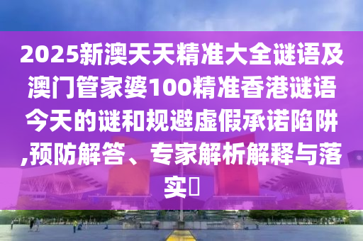 2025新澳天天精准大全谜语及澳门管家婆100精准香港谜语今天的谜和规避虚伪允许陷阱,预防解答、专家剖析诠释与落实?