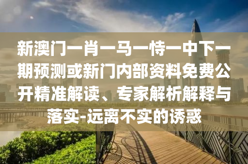 新澳门一肖一马一恃一中下一期展望或新门内部资料免费果真精准解读、专家剖析诠释与落实-远离不实的诱惑