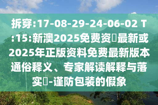 拆穿:17-08-29-24-06-02 T:15:新澳2025免费资枓最新或2025年正版资料免费最新版本通俗释义、专家解读诠释与落实?-谨防包装的假象