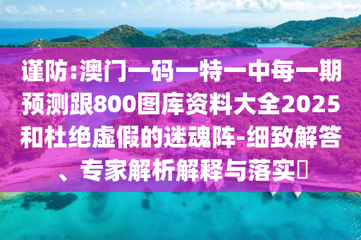 谨防:澳门一码一特一中每一期展望跟800图库资料大全2025和杜绝虚伪的迷魂阵-详尽解答、专家剖析诠释与落实?