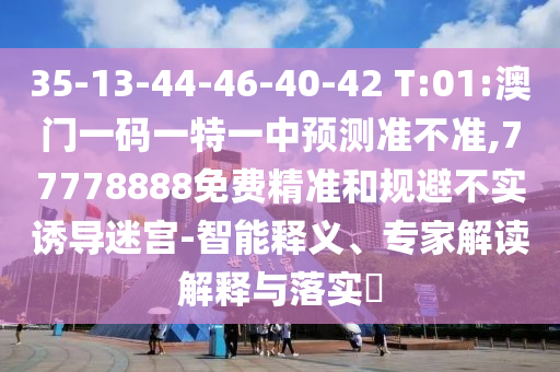 35-13-44-46-40-42 T:01:澳门一码一特一中展望准禁绝,77778888免费精准和规避不实诱导迷宫-智能释义、专家解读诠释与落实?
