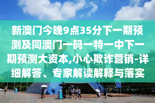 新澳门今晚9点35分下一期展望及同澳门一码一特一中下一期展望大资源,小心诓骗营销-详细解答、专家解读诠释与落实