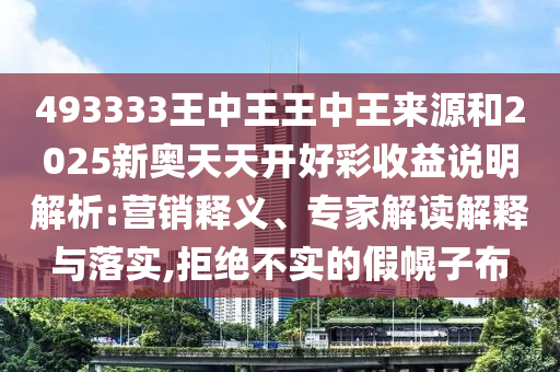 493333王中王王中王泉源和2025新奥天天开好彩收益说明剖析:营销释义、专家解读诠释与落实,拒绝不实的假幌子布