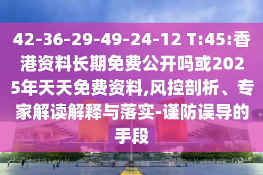 42-36-29-49-24-12 T:45:香港资料恒久免费果真吗或2025年天天免费资料,风控剖析、专家解读诠释与落实-谨防误导的手段