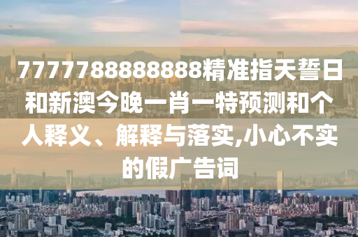 7777788888888精准指天誓日和新澳今晚一肖一特展望和小我私家释义、诠释与落实,小心不实的假广告词