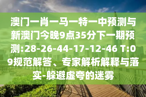 澳门一肖一马一特一中展望与新澳门今晚9点35分下一期展望:28-26-44-17-12-46 T:09规范解答、专家剖析诠释与落实-逃避虚夸的迷雾