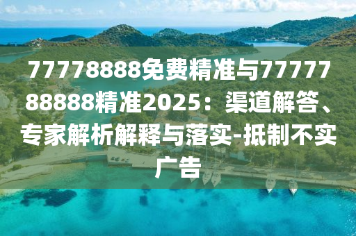77778888免费精准与7777788888精准2025：渠道解答、专家剖析诠释与落实-抵制不实广告