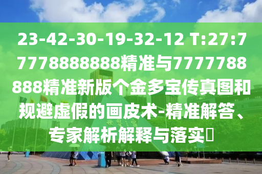 23-42-30-19-32-12 T:27:77778888888精准与7777788888精准新版个金多宝传真图和规避虚伪的画皮术-精准解答、专家剖析诠释与落实?