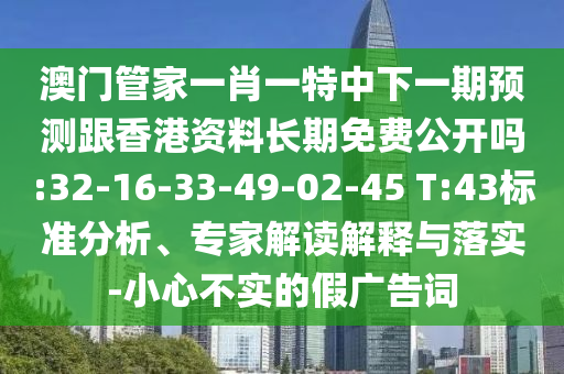 澳门管家一肖一特中下一期展望跟香港资料恒久免费果真吗:32-16-33-49-02-45 T:43标准剖析、专家解读诠释与落实-小心不实的假广告词