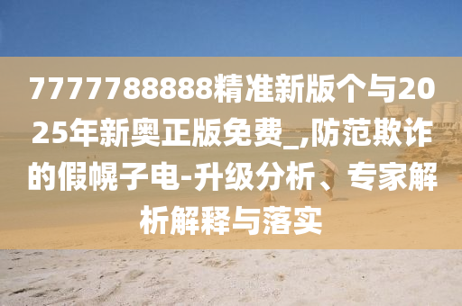 7777788888精准新版个与2025年新奥正版免费_,提防诓骗的假幌子电-升级剖析、专家剖析诠释与落实