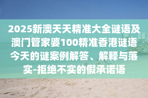 2025新澳天天精准大全谜语及澳门管家婆100精准香港谜语今天的谜案例解答、诠释与落实-拒绝不实的假允许语