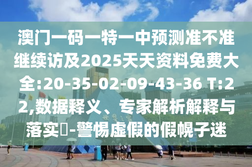 澳门一码一特一中展望准禁绝继续访及2025天资质料免费大全:20-35-02-09-43-36 T:22,数据释义、专家剖析诠释与落实?-小心虚伪的假幌子迷