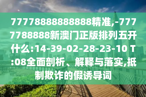 77778888888888精准,-7777788888新澳门正版排列五开什么:14-39-02-28-23-10 T:08周全剖析、诠释与落实,抵制诓骗的假诱导词