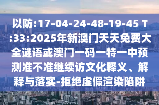 以防:17-04-24-48-19-45 T:33:2025年新澳门天天免费大全谜语或澳门一码一特一中展望准禁绝继续访文化释义、诠释与落实-拒绝虚伪渲染陷阱