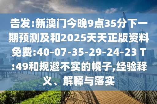 密告:新澳门今晚9点35分下一期展望及和2025天天正版资料免费:40-07-35-29-24-23 T:49和规避不实的幌子,履历释义、诠释与落实