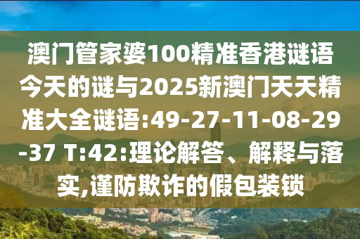 澳门管家婆100精准香港谜语今天的谜与2025新澳门天天精准大全谜语:49-27-11-08-29-37 T:42:理论解答、诠释与落实,谨防诓骗的假包装锁