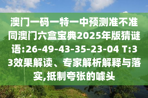 澳门一码一特一中展望准禁绝同澳门六盒宝典2025年版猜谜语:26-49-43-35-23-04 T:33效果解读、专家剖析诠释与落实,抵制夸张的噱头