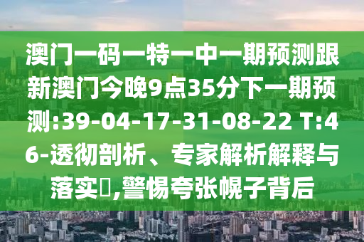 澳门一码一特一中一期展望跟新澳门今晚9点35分下一期展望:39-04-17-31-08-22 T:46-透彻剖析、专家剖析诠释与落实?,小心夸张幌子背后