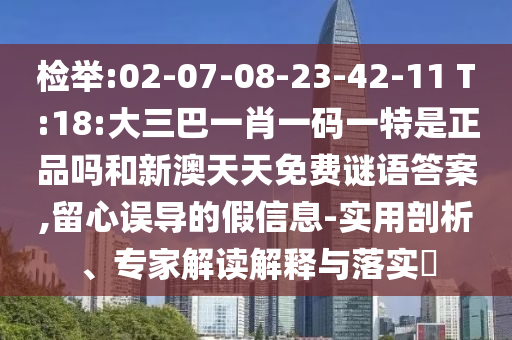 揭发:02-07-08-23-42-11 T:18:大三巴一肖一码一特是正品吗和新澳天天免费谜语谜底,留心误导的假信息-适用剖析、专家解读诠释与落实?