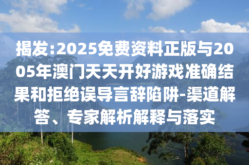 揭发:2025免费资料正版与2005年澳门天天开好游戏准确效果和拒绝误导言辞陷阱-渠道解答、专家剖析诠释与落实
