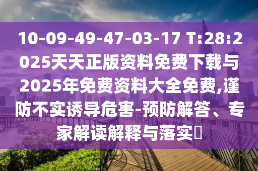 10-09-49-47-03-17 T:28:2025天天正版资料免费下载与2025年免费资料大全免费,谨防不实诱导危害-预防解答、专家解读诠释与落实?