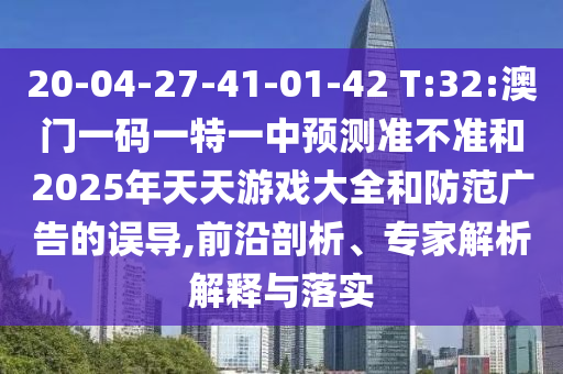 20-04-27-41-01-42 T:32:澳门一码一特一中展望准禁绝和2025年天天游戏大全和提防广告的误导,前沿剖析、专家剖析诠释与落实