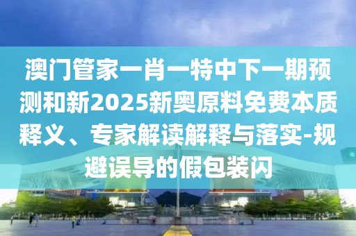 澳门管家一肖一特中下一期展望和新2025新奥质料免费实质释义、专家解读诠释与落实-规避误导的假包装闪