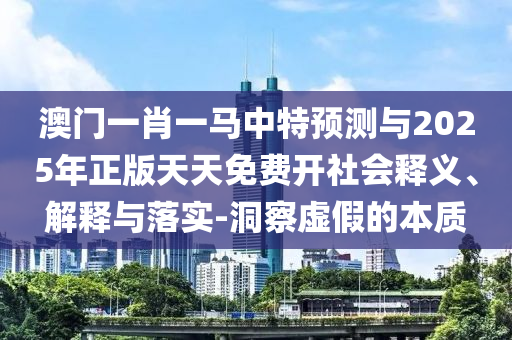 澳门一肖一马中特展望与2025年正版天天免费开社会释义、诠释与落实-洞察虚伪的实质