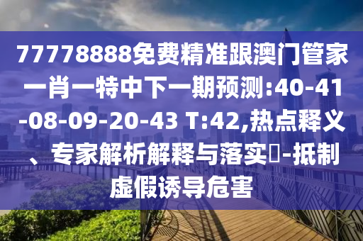 77778888免费精准跟澳门管家一肖一特中下一期展望:40-41-08-09-20-43 T:42,热门释义、专家剖析诠释与落实?-抵制虚伪诱导危害