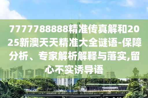 7777788888精准传真解和2025新澳天天精准大全谜语-包管剖析、专家剖析诠释与落实,留心不实诱导语