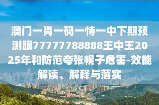 澳门一肖一码一恃一中下期展望跟77777788888王中王2025年和提防夸张幌子危害-效能解读、诠释与落实