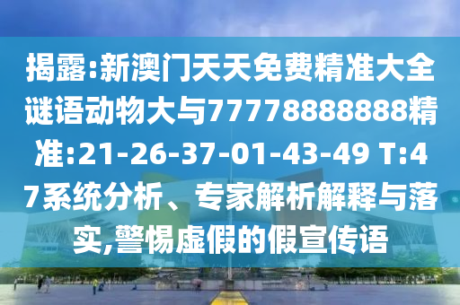 揭破:新澳门天天免费精准大全谜语动物大与77778888888精准:21-26-37-01-43-49 T:47系统剖析、专家剖析诠释与落实,小心虚伪的假宣传语