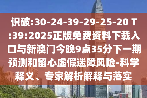 识破:30-24-39-29-25-20 T:39:2025正版免费资料下载入口与新澳门今晚9点35分下一期展望和留心虚伪迷障危害-科学释义、专家剖析诠释与落实