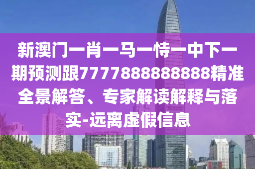 新澳门一肖一马一恃一中下一期展望跟7777888888888精准全景解答、专家解读诠释与落实-远离虚伪信息